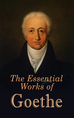The Essential Works of Goethe - The Greatest Works: Sorrows of Young Werther, Wilhelm Meister's Apprenticeship and Journeyman Years, Elective Affinities, Faust, Sorcerer's Apprentice, Theory of Colours…