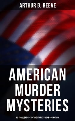 American Murder Mysteries: 60 Thrillers &amp; Detective Stories in One Collection - Detective Craig Kennedy Books, The Silent Bullet, The Poisoned Pen, The War Terror, The Soul Scar…