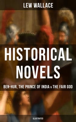 Historical Novels of Lew Wallace: Ben-Hur, The Prince of India &amp; The Fair God (Illustrated)