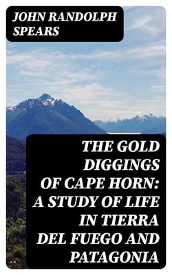 The Gold Diggings of Cape Horn: A Study of Life in Tierra del Fuego and Patagonia