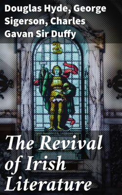 The Revival of Irish Literature - Addresses by Sir Charles Gavan Duffy, K.C.M.G, Dr. George Sigerson, and Dr. Douglas Hyde
