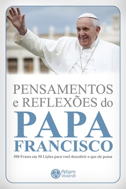 Pensamentos e reflexões do Papa Francisco - 500 frases em 50 lições para você descobrir o que ele pensa