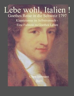 Lebe wohl, Italien! - Goethes Reise in die Schweiz 1797. Klassizismus im Selbstversuch - eine Fußnote zu Goethes Leben