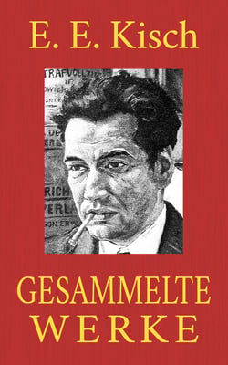 Egon Erwin Kisch - Gesammelte Werke - Der rasende Reporter. Schreib das auf, Kisch! Paradies Amerika. Marktplatz der Sensationen. Landung in Australien. Der Mädchenhirt. Hetzjagd ...