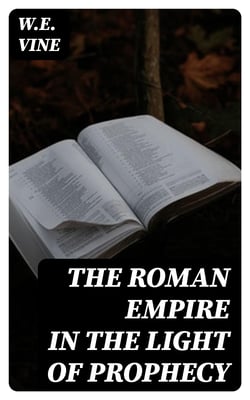 The Roman Empire in the Light of Prophecy - The Rise, Progress, and End of the Fourth World-empire