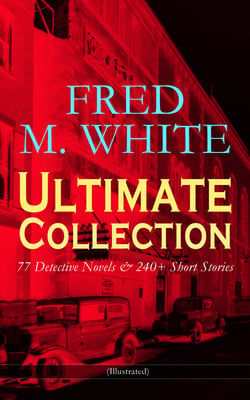 FRED M. WHITE Ultimate Collection: 77 Detective Novels &amp; 240+ Short Stories (Illustrated)