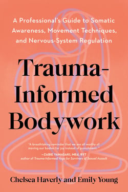Trauma-Informed Bodywork - A Professional's Guide to Somatic Awareness, Movement Techniques, and Nervous System Regulation