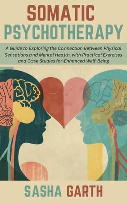 Somatic Psychotherapy: A Guide to Exploring the Connection Between Physical Sensations and Mental Health, with Practical Exercises and Case Studies for Enhanced Well-Being