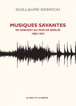 Musiques savantes - De Debussy au Mur de Berlin, 1882-1963 - De Debussy au Mur de Berlin, 1882-1963