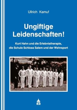 Ungiftige Leidenschaften! - Kurt Hahn und die Erlebnistherapie, die Schule Schloss Salem und der Wehrsport