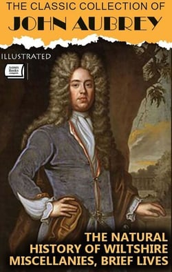 The Classic Collection of John Aubrey. Illustrated - The Natural History of Wiltshire, Miscellanies, Brief Live