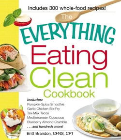The Everything Eating Clean Cookbook - Includes - Pumpkin Spice Smoothie, Garlic Chicken Stir-Fry, Tex-Mex Tacos, Mediterranean Couscous, Blueberry Almond Crumble...and hundreds more!