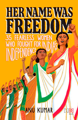 Her Name Was Freedom - 35 Fearless Women Who Fought for India’s Independence