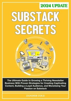 Substack Secrets: The Complete Guide to Growing a Thriving Newsletter Business With Proven Strategies for Creating Captivating Content, Building a Loyal Audience, &amp; Monetizing Your Passion on Substack