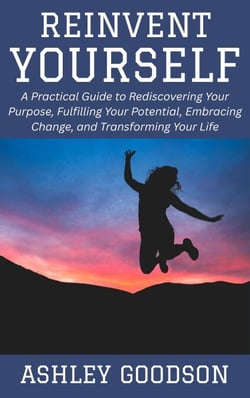 Reinvent Yourself: A Practical Guide to Rediscovering Your Purpose, Fulfilling Your Potential, Embracing Change, and Transforming Your Life