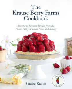 The Krause Berry Farms Cookbook - Sweet and Savoury Recipes from the Fraser Valley's Famous Farm and Bakery