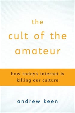 The Cult of the Amateur - How blogs, MySpace, YouTube, and the rest of today's user-generated media are destroying our economy, our culture, and our values