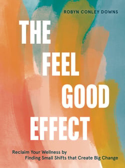 The Feel Good Effect - Reclaim Your Wellness by Finding Small Shifts that Create Big Change