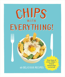 Chips with Everything - one bag of oven chips = every mealtime covered – 60 delicious recipes