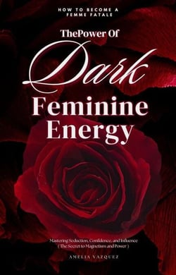 The Power of Dark Feminine Energy - How To Become A Femme Fatale: Mastering Seduction, Confidence, and Influence (The Secret to Magnetism and Power)