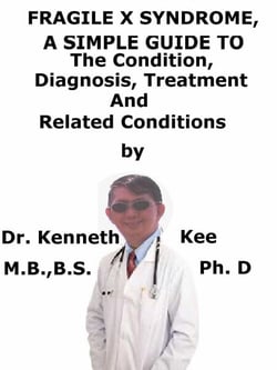 Fragile X Syndrome,  A  Simple  Guide  To  The Condition, Diagnosis, Treatment  And  Related Conditions