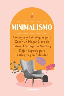 Minimalismo: Consejos y Estrategias para Crear un Hogar Libre de Estrés, Despejar la Mente y Dejar Espacio para la Alegría y la Felicidad
