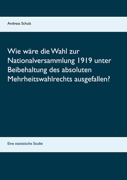 Wie wäre die Wahl zur Nationalversammlung 1919 unter Beibehaltung des absoluten Mehrheitswahlrechts ausgefallen? - Eine statistische Studie