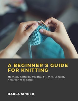 A Beginner's Guide for Knitting: Machine, Patterns, Needles, Stitches, Crochet, Accessories &amp; Basics