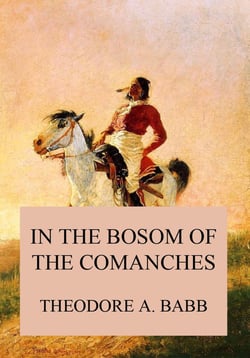 In the Bosom of the Comanches - A Thrilling Tale of Savage Indian Life, Massacre and Captivity