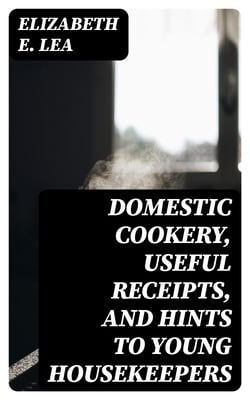 Domestic Cookery, Useful Receipts, and Hints to Young Housekeepers