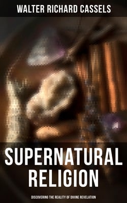 Supernatural Religion (Discovering the Reality of Divine Revelation) - Vol. 1-3