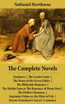 The Complete Novels (All 8 Unabridged Hawthorne Novels and Romances) - Fanshawe + The Scarlet Letter + The House of the Seven Gables + The Blithedale Romance + The Marble Faun