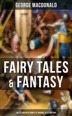Fairy Tales &amp; Fantasy: George MacDonald Collection (With Complete Original Illustrations) - The Princess and the Goblin, Lilith, Phantastes, The Princess and Curdie and many more