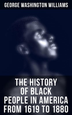 The History of Black People in America from 1619 to 1880 - Account of African Americans as Slaves, as Soldiers and as Citizens