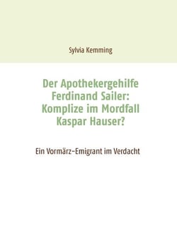 Der Apothekergehilfe Ferdinand Sailer: Komplize im Mordfall Kaspar Hauser? - Ein Vormärz-Emigrant im Verdacht