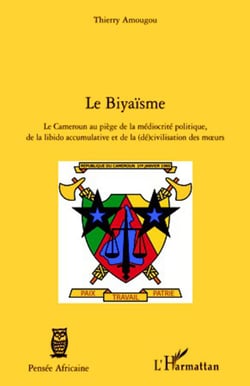 Le Biyaïsme - Le Cameroun au piège de la médiocrité politique, de la libido accumulative et de la (dé)civilisation des moeurs