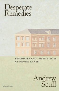 Desperate Remedies - Psychiatry and the Mysteries of Mental Illness
