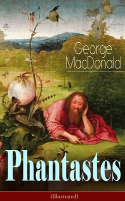 Phantastes (Illustrated) - A Faerie Romance for Men and Women - Fantasy Classic from the Author of Lilith, Adela Cathcart, The Princess and the Goblin, At the Back of the North Wind &amp; Dealings with the Fairies