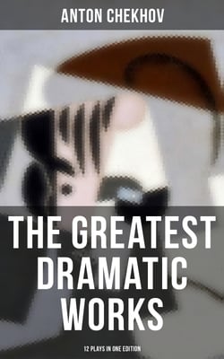 The Greatest Dramatic Works of Anton Chekhov: 12 Plays in One Edition - Uncle Vanya, The Three Sisters, On the High Road, Swan Song, Ivanoff, The Anniversary, The Bear…