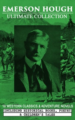 EMERSON HOUGH Ultimate Collection – 19 Western Classics &amp; Adventure Novels, Including Historical Books, Poetry &amp; Children's Tales (Illustrated)