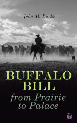Buffalo Bill from Prairie to Palace - An Authentic History Of The Wild West - Illustrated Edition