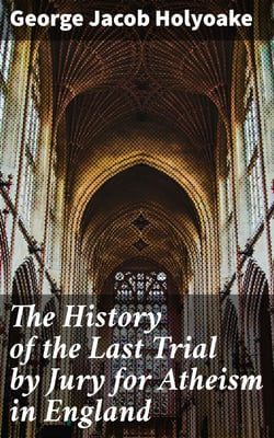 The History of the Last Trial by Jury for Atheism in England - A Fragment of Autobiography Submitted for the Perusal of Her Majesty's Attorney-General and the British Clergy