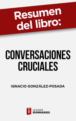 Resumen del libro "Conversaciones cruciales" de Ignacio González-Posada - Cómo hablar sobre temas conflictivos sin dejarse llevar por las emociones negativas