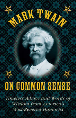 Mark Twain on Common Sense - Timeless Advice and Words of Wisdom from America?s Most-Revered Humorist
