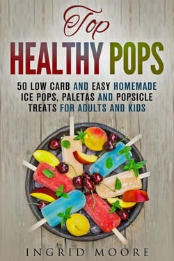 Top Healthy Pops: 50 Low Carb and Easy Homemade Ice Pops, Paletas and Popsicle Treats for Adults and Kids - Ice Treats &amp; Homemade Ice Cream