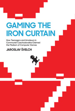 Gaming the Iron Curtain - How Teenagers and Amateurs in Communist Czechoslovakia Claimed the Medium of Computer Games