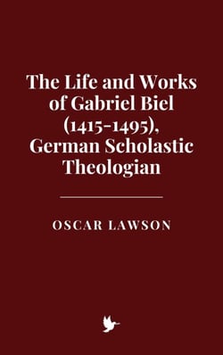 The Life and Works of Gabriel Biel (1415-1495), German Scholastic Theologian