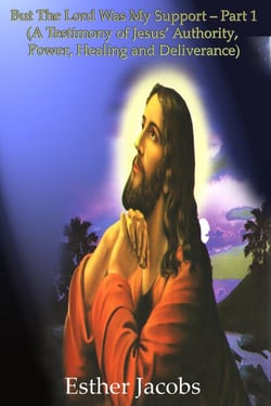 But The Lord Was My Support – Part 1 (A Testimony of Jesus’ Authority, Power, Healing and Deliverance)