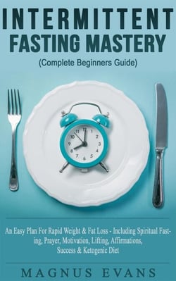 Intermittent Fasting Mastery (Complete Beginners Guide) A Fast, Easy Plan For Rapid Weight &amp; Fat Loss - Including Spiritual Fasting, Prayer, Motivation, Lifting, Affirmations, Success &amp; Ketogenic Diet