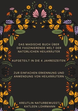 Das magische Buch über die faszinierende Welt der natürlichen Heilkräuter - Aufgeteilt in die 4 Jahreszeiten zur einfachen Erkennung und Anwendung von Heilkräutern
